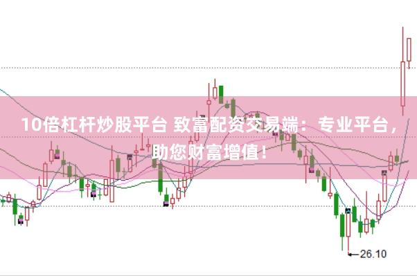 10倍杠杆炒股平台 致富配资交易端：专业平台，助您财富增值！