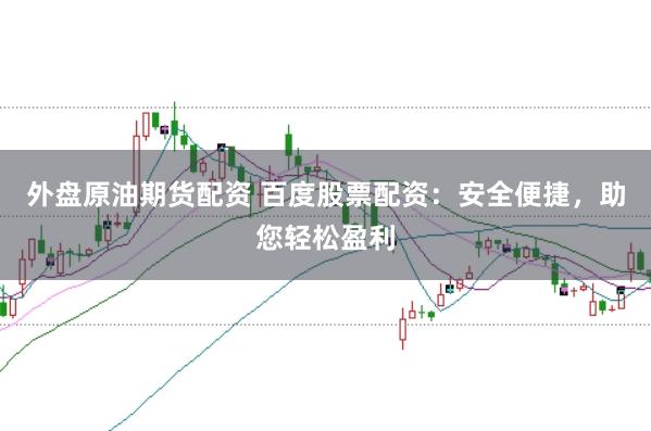外盘原油期货配资 百度股票配资：安全便捷，助您轻松盈利