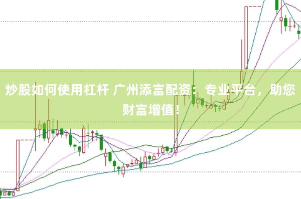 炒股如何使用杠杆 广州添富配资：专业平台，助您财富增值！