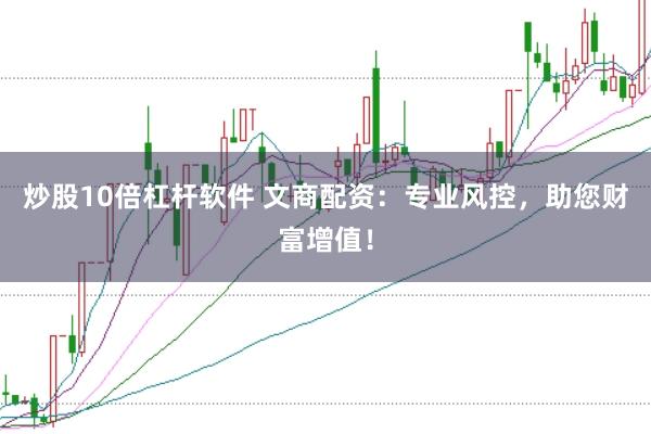 炒股10倍杠杆软件 文商配资：专业风控，助您财富增值！