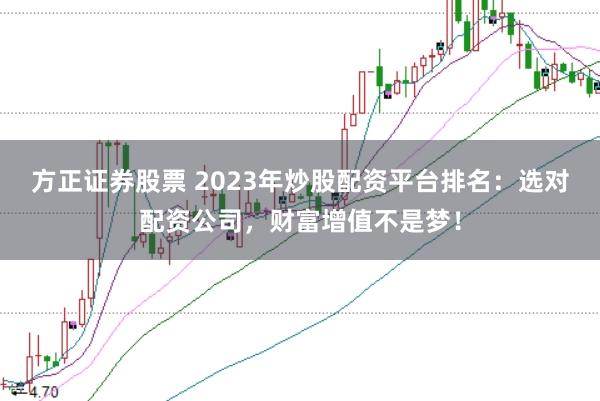 方正证券股票 2023年炒股配资平台排名：选对配资公司，财富增值不是梦！