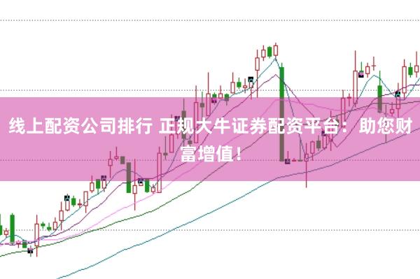 线上配资公司排行 正规大牛证券配资平台：助您财富增值！