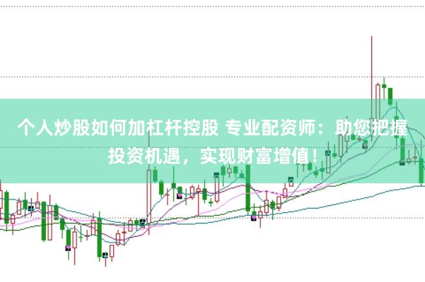 个人炒股如何加杠杆控股 专业配资师：助您把握投资机遇，实现财富增值！