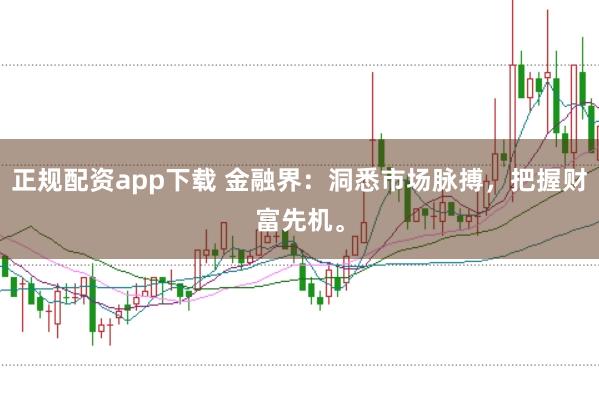 正规配资app下载 金融界：洞悉市场脉搏，把握财富先机。