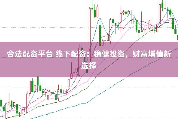 合法配资平台 线下配资：稳健投资，财富增值新选择