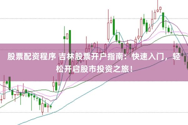 股票配资程序 吉林股票开户指南：快速入门，轻松开启股市投资之旅！