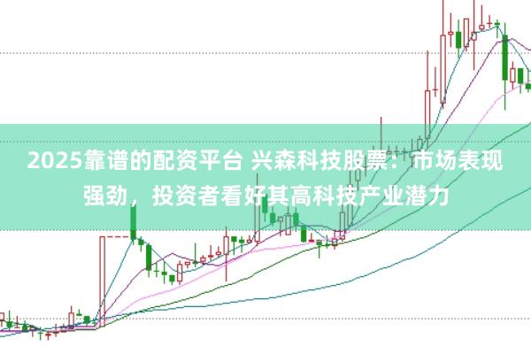 2025靠谱的配资平台 兴森科技股票：市场表现强劲，投资者看好其高科技产业潜力