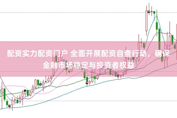 配资实力配资门户 全面开展配资自查行动，确保金融市场稳定与投资者权益