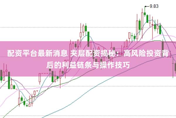 配资平台最新消息 夹层配资揭秘：高风险投资背后的利益链条与操作技巧