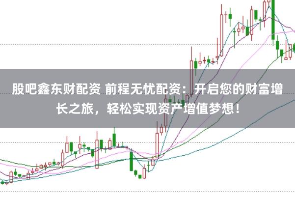 股吧鑫东财配资 前程无忧配资：开启您的财富增长之旅，轻松实现资产增值梦想！