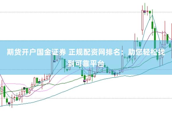 期货开户国金证券 正规配资网排名：助您轻松找到可靠平台