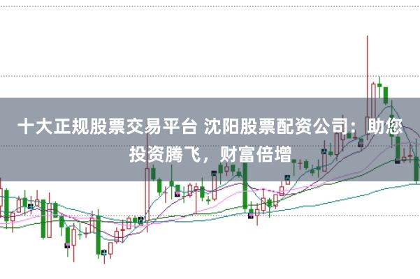 十大正规股票交易平台 沈阳股票配资公司：助您投资腾飞，财富倍增