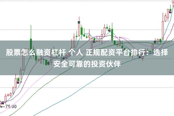 股票怎么融资杠杆 个人 正规配资平台排行：选择安全可靠的投资伙伴