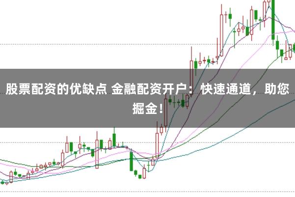 股票配资的优缺点 金融配资开户：快速通道，助您掘金！