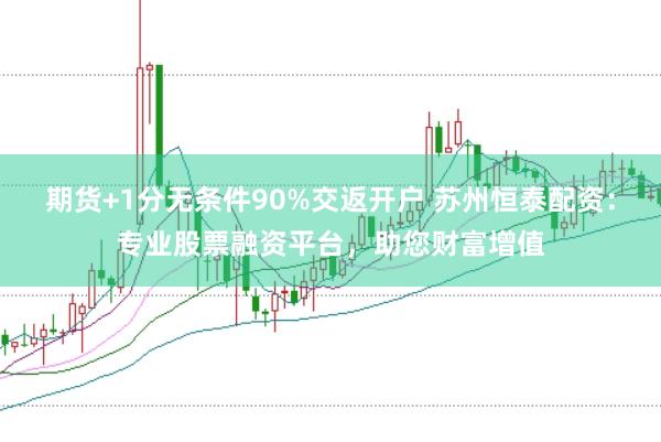 期货+1分无条件90%交返开户 苏州恒泰配资：专业股票融资平台，助您财富增值