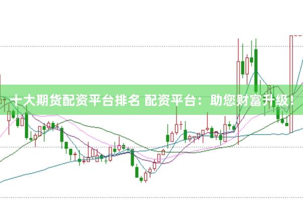 十大期货配资平台排名 配资平台：助您财富升级！