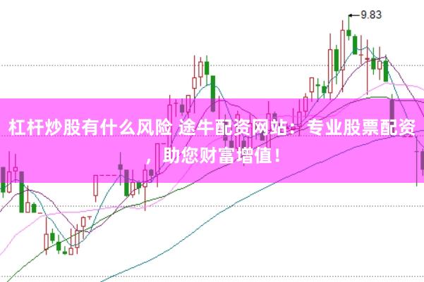 杠杆炒股有什么风险 途牛配资网站：专业股票配资，助您财富增值！
