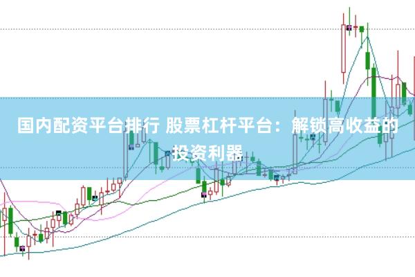 国内配资平台排行 股票杠杆平台：解锁高收益的投资利器