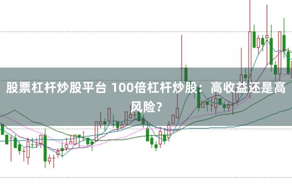 股票杠杆炒股平台 100倍杠杆炒股：高收益还是高风险？