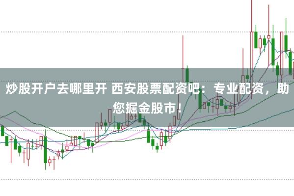 炒股开户去哪里开 西安股票配资吧：专业配资，助您掘金股市！
