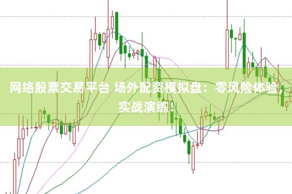 网络股票交易平台 场外配资模拟盘：零风险体验，实战演练！