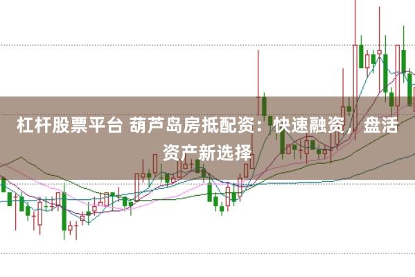 杠杆股票平台 葫芦岛房抵配资：快速融资，盘活资产新选择