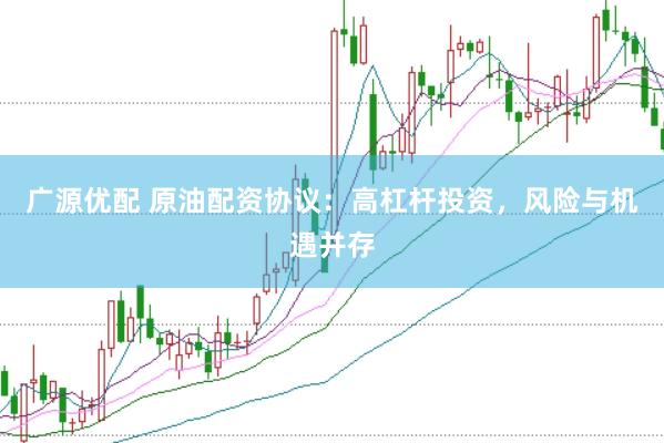 广源优配 原油配资协议：高杠杆投资，风险与机遇并存