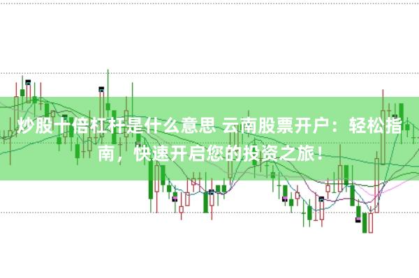 炒股十倍杠杆是什么意思 云南股票开户：轻松指南，快速开启您的投资之旅！