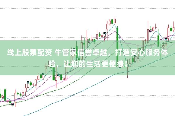 线上股票配资 牛管家信誉卓越，打造安心服务体验，让您的生活更便捷！
