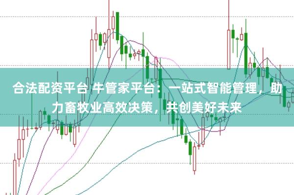 合法配资平台 牛管家平台：一站式智能管理，助力畜牧业高效决策，共创美好未来