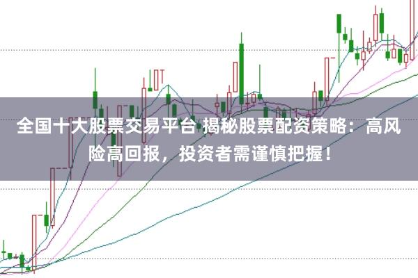 全国十大股票交易平台 揭秘股票配资策略：高风险高回报，投资者需谨慎把握！