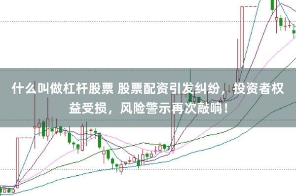 什么叫做杠杆股票 股票配资引发纠纷，投资者权益受损，风险警示再次敲响！