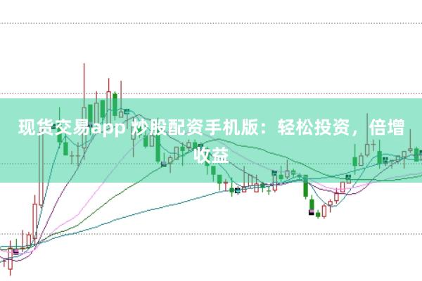 现货交易app 炒股配资手机版：轻松投资，倍增收益