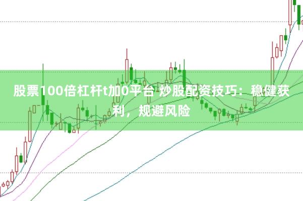 股票100倍杠杆t加0平台 炒股配资技巧：稳健获利，规避风险