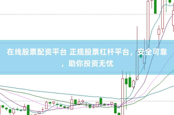在线股票配资平台 正规股票杠杆平台，安全可靠，助你投资无忧