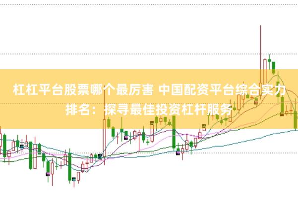 杠杠平台股票哪个最厉害 中国配资平台综合实力排名：探寻最佳投资杠杆服务