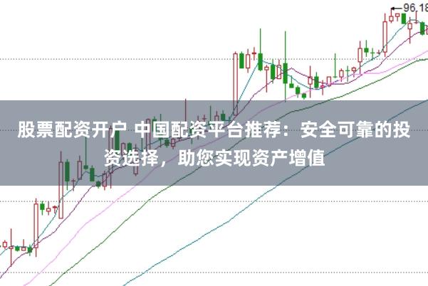 股票配资开户 中国配资平台推荐：安全可靠的投资选择，助您实现资产增值