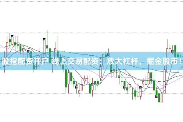 股指配资开户 线上交易配资：放大杠杆，掘金股市！
