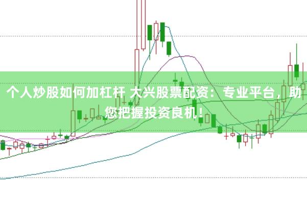 个人炒股如何加杠杆 大兴股票配资：专业平台，助您把握投资良机！