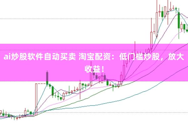 ai炒股软件自动买卖 淘宝配资：低门槛炒股，放大收益！