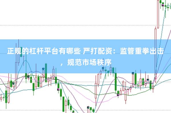 正规的杠杆平台有哪些 严打配资：监管重拳出击，规范市场秩序