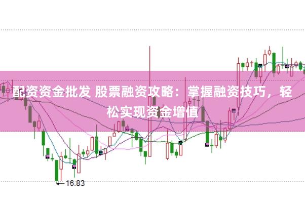 配资资金批发 股票融资攻略：掌握融资技巧，轻松实现资金增值