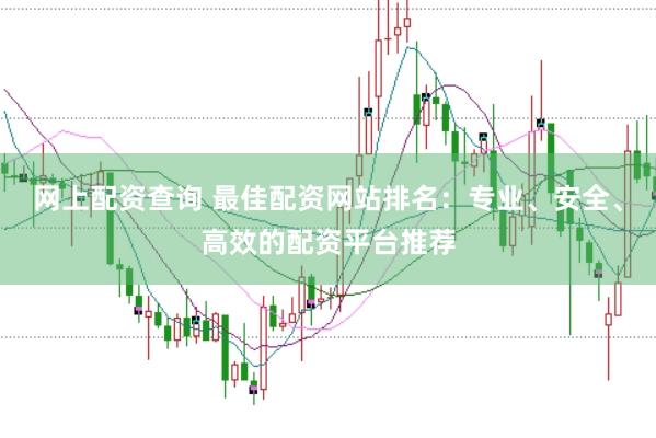 网上配资查询 最佳配资网站排名：专业、安全、高效的配资平台推荐