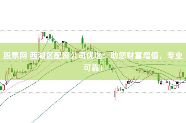 股票网 西湖区配资公司优选：助您财富增值，专业可靠！