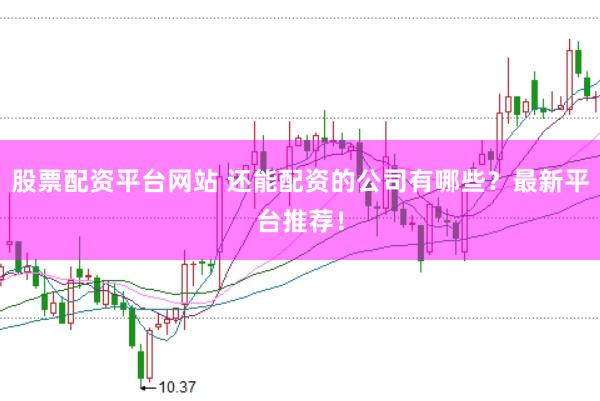 股票配资平台网站 还能配资的公司有哪些？最新平台推荐！