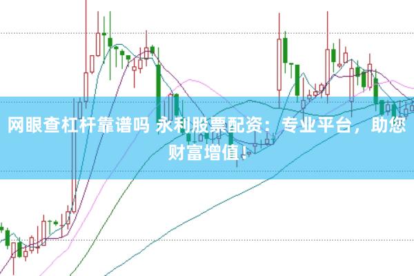 网眼查杠杆靠谱吗 永利股票配资：专业平台，助您财富增值！