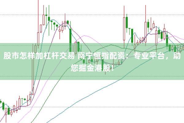 股市怎样加杠杆交易 南宁恒指配资：专业平台，助您掘金港股！