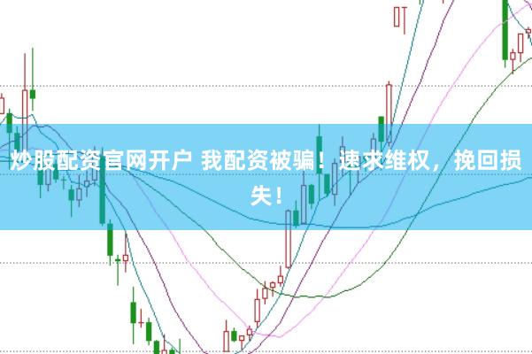 炒股配资官网开户 我配资被骗！速求维权，挽回损失！