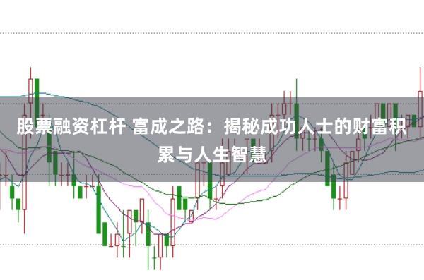 股票融资杠杆 富成之路：揭秘成功人士的财富积累与人生智慧