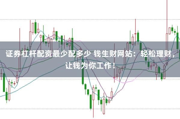 证券杠杆配资最少配多少 钱生财网站：轻松理财，让钱为你工作！